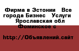 Фирма в Эстонии - Все города Бизнес » Услуги   . Ярославская обл.,Фоминское с.